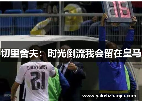 切里舍夫：时光倒流我会留在皇马